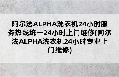 阿尔法ALPHA洗衣机24小时服务热线统一24小时上门维修(阿尔法ALPHA洗衣机24小时专业上门维修)