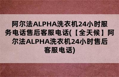 阿尔法ALPHA洗衣机24小时服务电话售后客服电话(【全天候】阿尔法ALPHA洗衣机24小时售后客服电话)