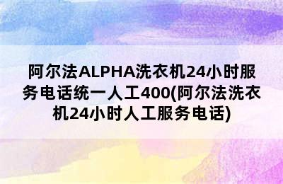 阿尔法ALPHA洗衣机24小时服务电话统一人工400(阿尔法洗衣机24小时人工服务电话)