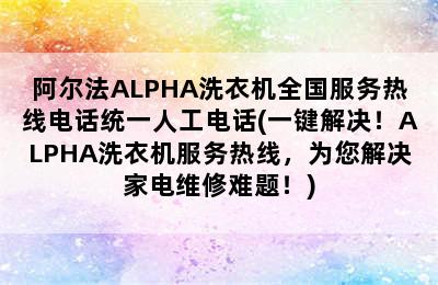 阿尔法ALPHA洗衣机全国服务热线电话统一人工电话(一键解决！ALPHA洗衣机服务热线，为您解决家电维修难题！)