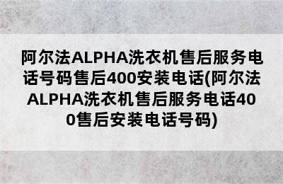 阿尔法ALPHA洗衣机售后服务电话号码售后400安装电话(阿尔法ALPHA洗衣机售后服务电话400售后安装电话号码)