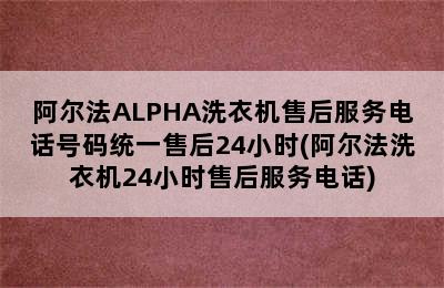 阿尔法ALPHA洗衣机售后服务电话号码统一售后24小时(阿尔法洗衣机24小时售后服务电话)