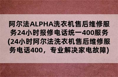 阿尔法ALPHA洗衣机售后维修服务24小时报修电话统一400服务(24小时阿尔法洗衣机售后维修服务电话400，专业解决家电故障)