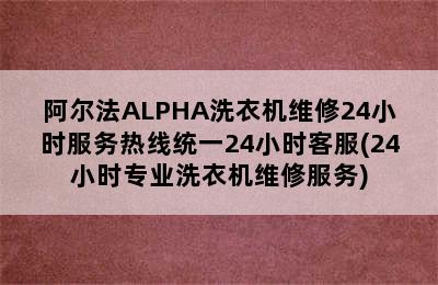 阿尔法ALPHA洗衣机维修24小时服务热线统一24小时客服(24小时专业洗衣机维修服务)