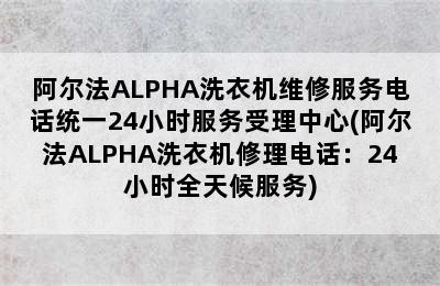 阿尔法ALPHA洗衣机维修服务电话统一24小时服务受理中心(阿尔法ALPHA洗衣机修理电话：24小时全天候服务)