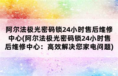 阿尔法极光密码锁24小时售后维修中心(阿尔法极光密码锁24小时售后维修中心：高效解决您家电问题)