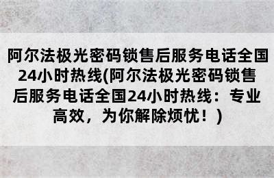 阿尔法极光密码锁售后服务电话全国24小时热线(阿尔法极光密码锁售后服务电话全国24小时热线：专业高效，为你解除烦忧！)