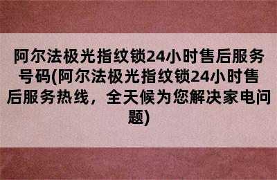 阿尔法极光指纹锁24小时售后服务号码(阿尔法极光指纹锁24小时售后服务热线，全天候为您解决家电问题)