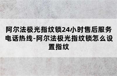 阿尔法极光指纹锁24小时售后服务电话热线-阿尔法极光指纹锁怎么设置指纹