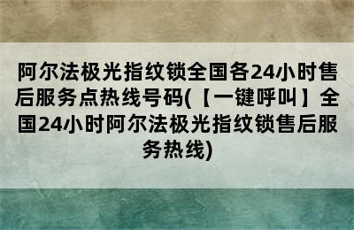 阿尔法极光指纹锁全国各24小时售后服务点热线号码(【一键呼叫】全国24小时阿尔法极光指纹锁售后服务热线)