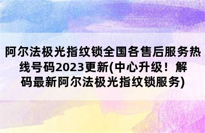 阿尔法极光指纹锁全国各售后服务热线号码2023更新(中心升级！解码最新阿尔法极光指纹锁服务)