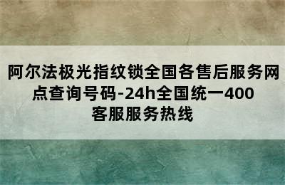 阿尔法极光指纹锁全国各售后服务网点查询号码-24h全国统一400客服服务热线