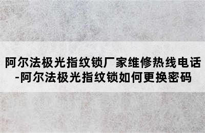 阿尔法极光指纹锁厂家维修热线电话-阿尔法极光指纹锁如何更换密码