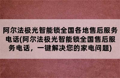 阿尔法极光智能锁全国各地售后服务电话(阿尔法极光智能锁全国售后服务电话，一键解决您的家电问题)