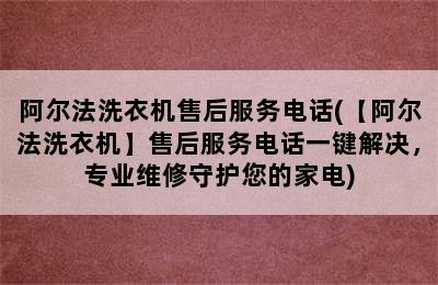 阿尔法洗衣机售后服务电话(【阿尔法洗衣机】售后服务电话一键解决，专业维修守护您的家电)