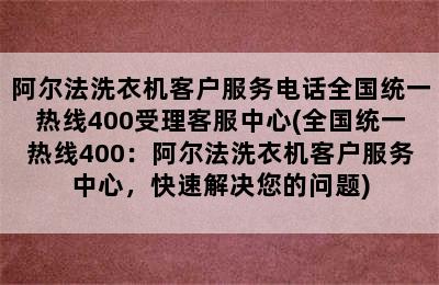 阿尔法洗衣机客户服务电话全国统一热线400受理客服中心(全国统一热线400：阿尔法洗衣机客户服务中心，快速解决您的问题)