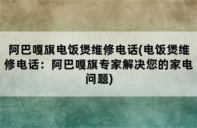 阿巴嘎旗电饭煲维修电话(电饭煲维修电话：阿巴嘎旗专家解决您的家电问题)