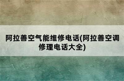 阿拉善空气能维修电话(阿拉善空调修理电话大全)