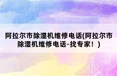 阿拉尔市除湿机维修电话(阿拉尔市除湿机维修电话-找专家！)