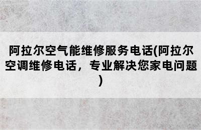 阿拉尔空气能维修服务电话(阿拉尔空调维修电话，专业解决您家电问题)