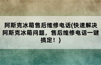 阿斯克冰箱售后维修电话(快速解决阿斯克冰箱问题，售后维修电话一键搞定！)