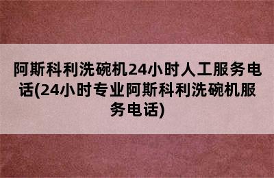 阿斯科利洗碗机24小时人工服务电话(24小时专业阿斯科利洗碗机服务电话)