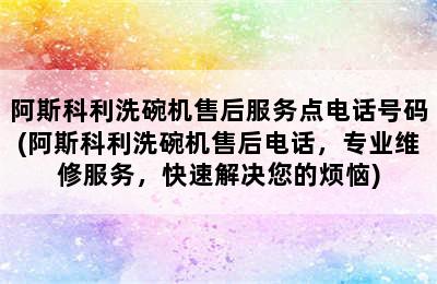 阿斯科利洗碗机售后服务点电话号码(阿斯科利洗碗机售后电话，专业维修服务，快速解决您的烦恼)