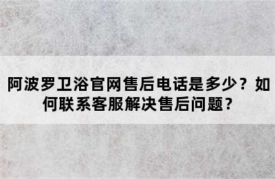 阿波罗卫浴官网售后电话是多少？如何联系客服解决售后问题？