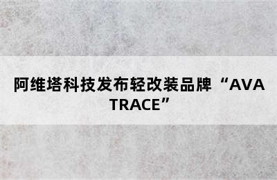 阿维塔科技发布轻改装品牌“AVATRACE”