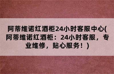 阿蒂维诺红酒柜24小时客服中心(阿蒂维诺红酒柜：24小时客服，专业维修，贴心服务！)