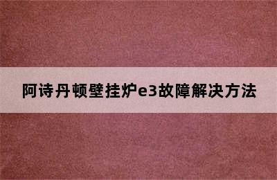 阿诗丹顿壁挂炉e3故障解决方法