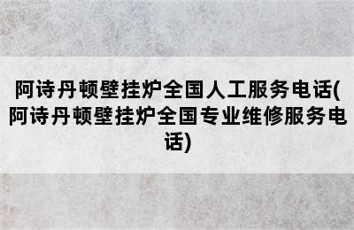 阿诗丹顿壁挂炉全国人工服务电话(阿诗丹顿壁挂炉全国专业维修服务电话)