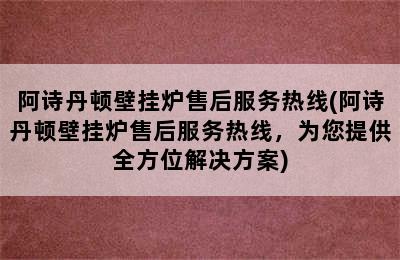 阿诗丹顿壁挂炉售后服务热线(阿诗丹顿壁挂炉售后服务热线，为您提供全方位解决方案)