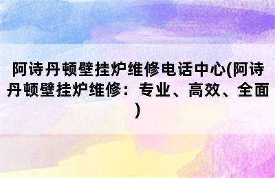 阿诗丹顿壁挂炉维修电话中心(阿诗丹顿壁挂炉维修：专业、高效、全面)