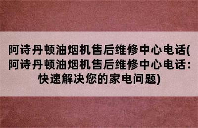 阿诗丹顿油烟机售后维修中心电话(阿诗丹顿油烟机售后维修中心电话：快速解决您的家电问题)