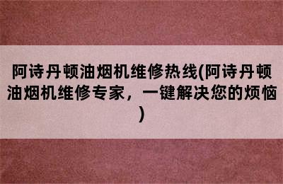 阿诗丹顿油烟机维修热线(阿诗丹顿油烟机维修专家，一键解决您的烦恼)