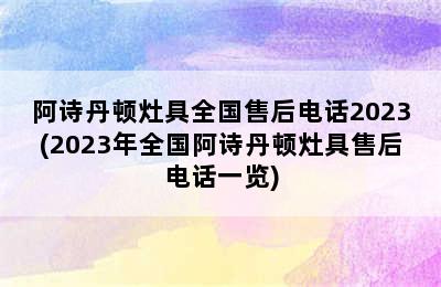 阿诗丹顿灶具全国售后电话2023(2023年全国阿诗丹顿灶具售后电话一览)