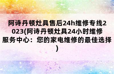 阿诗丹顿灶具售后24h维修专线2023(阿诗丹顿灶具24小时维修服务中心：您的家电维修的最佳选择)