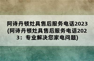 阿诗丹顿灶具售后服务电话2023(阿诗丹顿灶具售后服务电话2023：专业解决您家电问题)