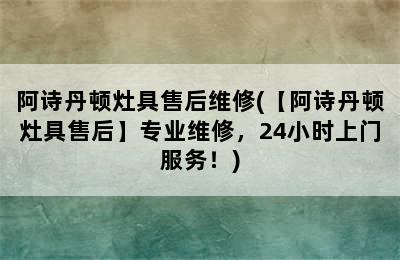 阿诗丹顿灶具售后维修(【阿诗丹顿灶具售后】专业维修，24小时上门服务！)