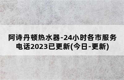 阿诗丹顿热水器-24小时各市服务电话2023已更新(今日-更新)