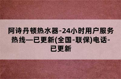 阿诗丹顿热水器-24小时用户服务热线—已更新(全国-联保)电话-已更新