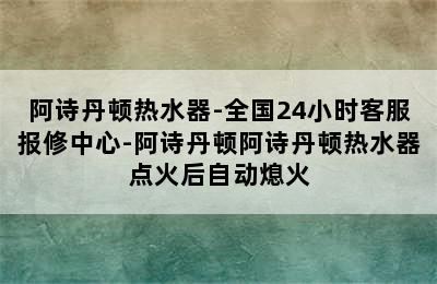 阿诗丹顿热水器-全国24小时客服报修中心-阿诗丹顿阿诗丹顿热水器点火后自动熄火