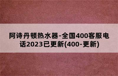 阿诗丹顿热水器-全国400客服电话2023已更新(400-更新)