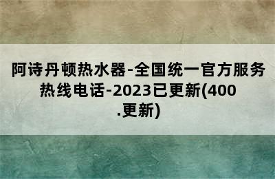 阿诗丹顿热水器-全国统一官方服务热线电话-2023已更新(400.更新)