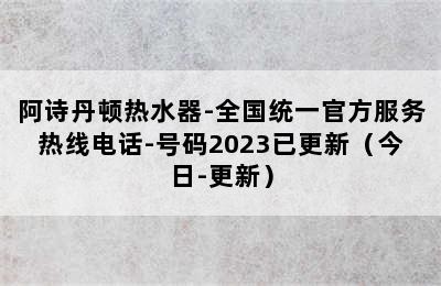 阿诗丹顿热水器-全国统一官方服务热线电话-号码2023已更新（今日-更新）