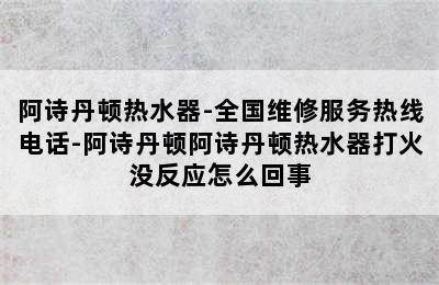 阿诗丹顿热水器-全国维修服务热线电话-阿诗丹顿阿诗丹顿热水器打火没反应怎么回事