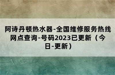 阿诗丹顿热水器-全国维修服务热线网点查询-号码2023已更新（今日-更新）