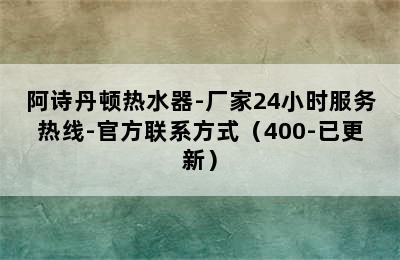 阿诗丹顿热水器-厂家24小时服务热线-官方联系方式（400-已更新）