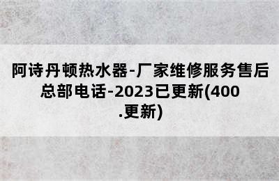 阿诗丹顿热水器-厂家维修服务售后总部电话-2023已更新(400.更新)